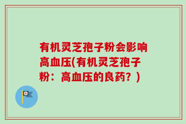 有机灵芝孢子粉会影响高血压(有机灵芝孢子粉：高血压的良药？)