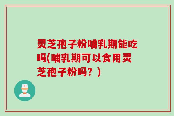 灵芝孢子粉哺乳期能吃吗(哺乳期可以食用灵芝孢子粉吗?) 灵芝孢子粉哺乳期能吃吗(哺乳期可以食用灵芝孢子粉吗?)