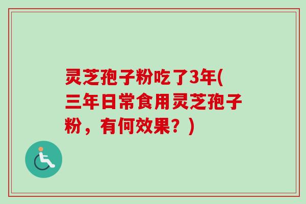 灵芝孢子粉吃了3年(三年日常食用灵芝孢子粉，有何效果？)