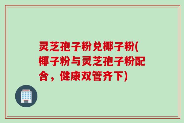 灵芝孢子粉兑椰子粉(椰子粉与灵芝孢子粉配合，健康双管齐下)