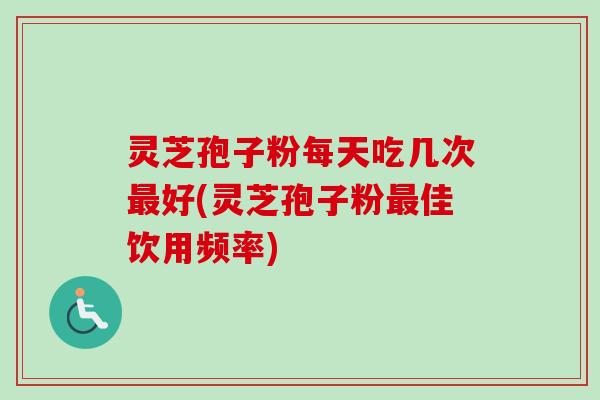 灵芝孢子粉每天吃几次好(灵芝孢子粉佳饮用频率) 灵芝孢子粉每天吃几次好(灵芝孢子粉佳饮用频率)