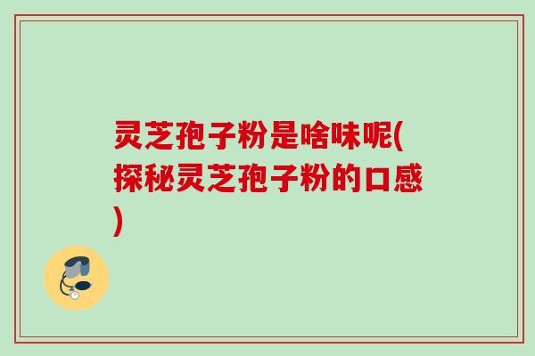 灵芝孢子粉是啥味呢(探秘灵芝孢子粉的口感)