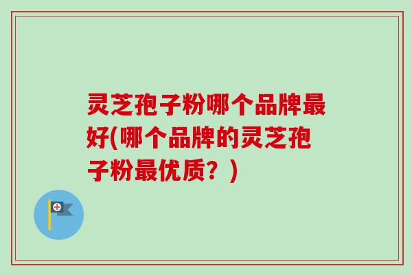 灵芝孢子粉哪个品牌最好(哪个品牌的灵芝孢子粉最优质？)