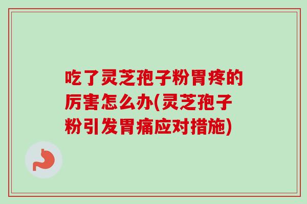 吃了灵芝孢子粉胃疼的厉害怎么办(灵芝孢子粉引发胃痛应对措施)