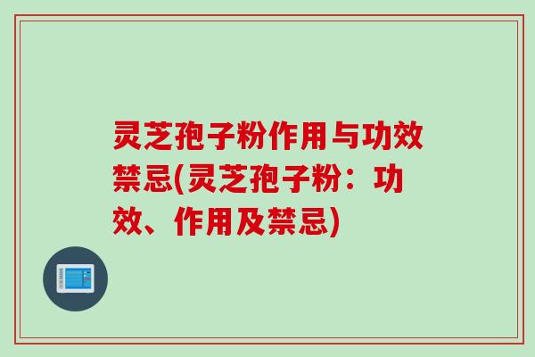 灵芝孢子粉作用与功效禁忌(灵芝孢子粉：功效、作用及禁忌)