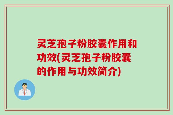灵芝孢子粉胶囊作用和功效(灵芝孢子粉胶囊的作用与功效简介)