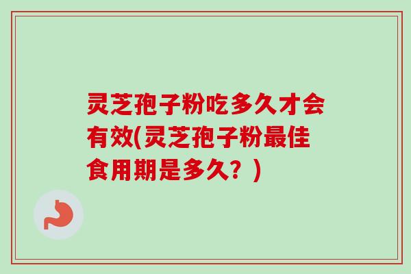 灵芝孢子粉吃多久才会有效(灵芝孢子粉佳食用期是多久?) 灵芝孢子粉吃多久才会有效(灵芝孢子粉佳食用期是多久?)