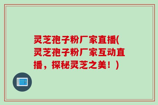 灵芝孢子粉厂家直播(灵芝孢子粉厂家互动直播，探秘灵芝之美！)