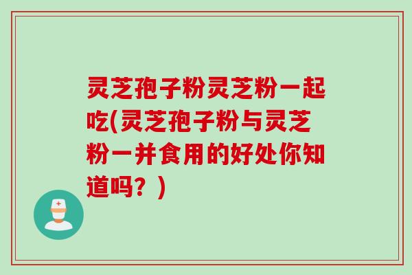灵芝孢子粉灵芝粉一起吃(灵芝孢子粉与灵芝粉一并食用的好处你知道吗？)
