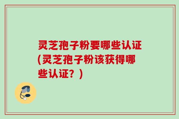 灵芝孢子粉要哪些认证(灵芝孢子粉该获得哪些认证？)