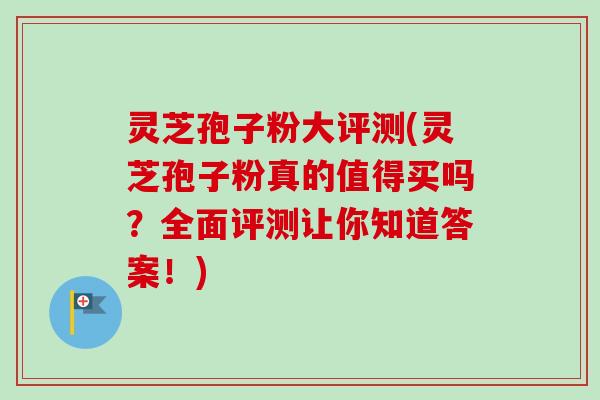 灵芝孢子粉大评测(灵芝孢子粉真的值得买吗？全面评测让你知道答案！)