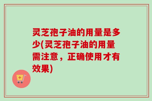 灵芝孢子油的用量是多少(灵芝孢子油的用量需注意，正确使用才有效果)