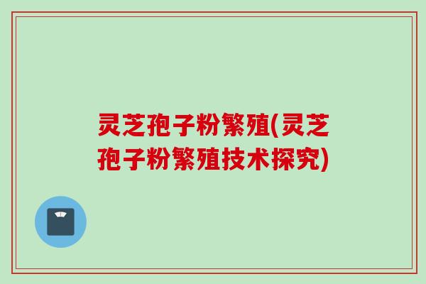灵芝孢子粉繁殖(灵芝孢子粉繁殖技术探究)