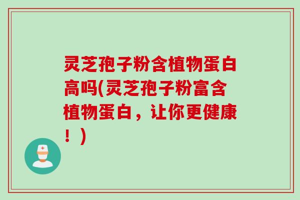 灵芝孢子粉含植物蛋白高吗(灵芝孢子粉富含植物蛋白，让你更健康！)