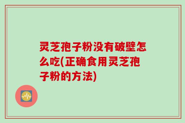 灵芝孢子粉没有破壁怎么吃(正确食用灵芝孢子粉的方法)