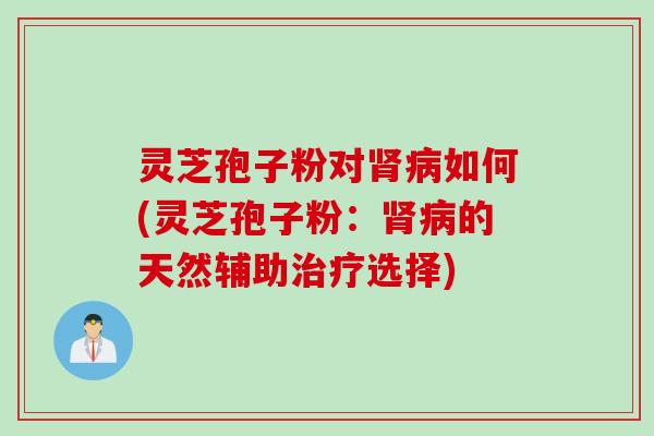 灵芝孢子粉对肾病如何(灵芝孢子粉：肾病的天然辅助治疗选择)