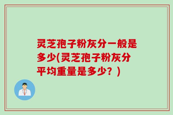 灵芝孢子粉灰分一般是多少(灵芝孢子粉灰分平均重量是多少？)