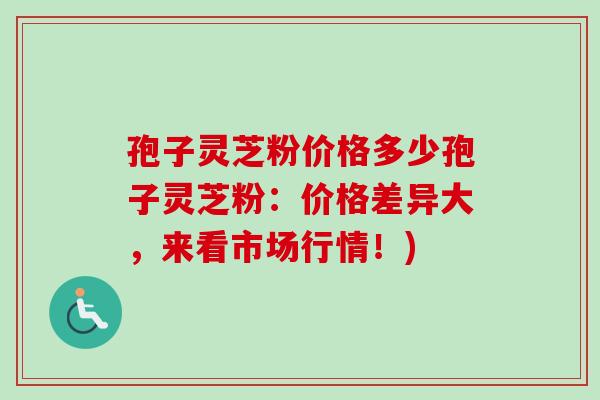 孢子灵芝粉价格多少孢子灵芝粉：价格差异大，来看市场行情！)