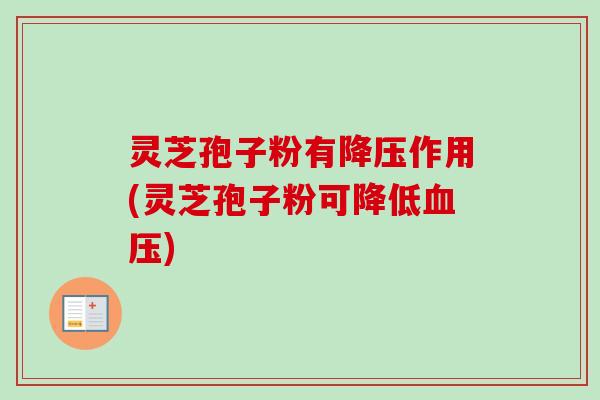 灵芝孢子粉有降压作用(灵芝孢子粉可降低血压)