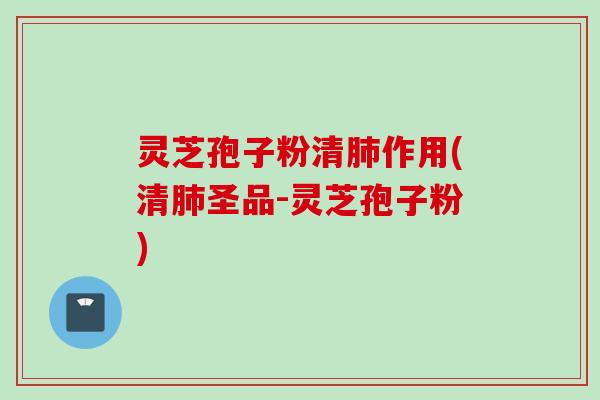 灵芝孢子粉清肺作用(清肺圣品-灵芝孢子粉)