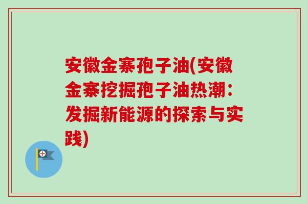 安徽金寨孢子油(安徽金寨挖掘孢子油热潮：发掘新能源的探索与实践)