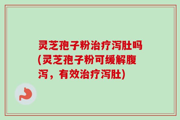 灵芝孢子粉治疗泻肚吗(灵芝孢子粉可缓解腹泻，有效治疗泻肚)