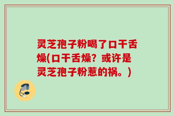 灵芝孢子粉喝了口干舌燥(口干舌燥？或许是灵芝孢子粉惹的祸。)