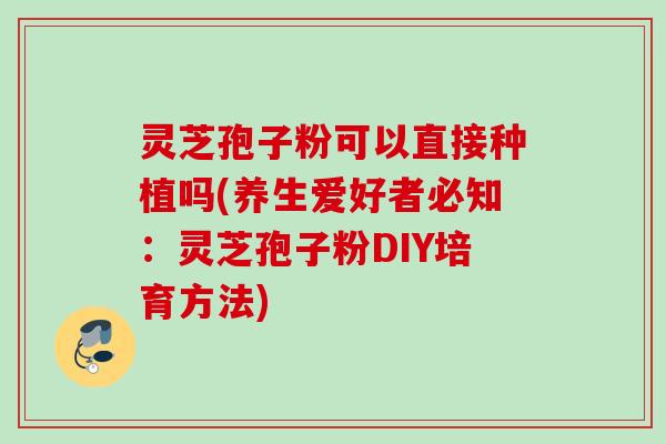 灵芝孢子粉可以直接种植吗(养生爱好者必知：灵芝孢子粉DIY培育方法)