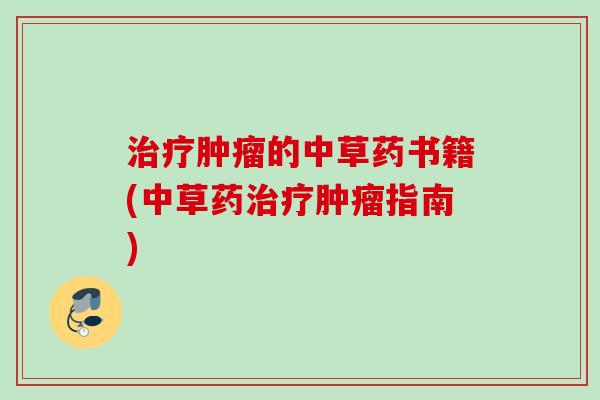 治疗肿瘤的中草药书籍(中草药治疗肿瘤指南)