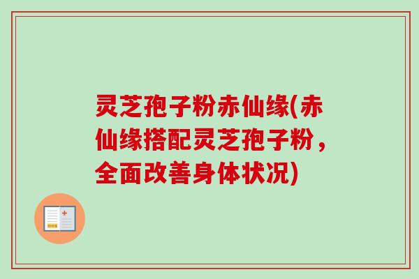 灵芝孢子粉赤仙缘(赤仙缘搭配灵芝孢子粉，全面改善身体状况)