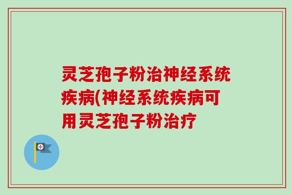 灵芝孢子粉治神经系统疾病(神经系统疾病可用灵芝孢子粉治疗