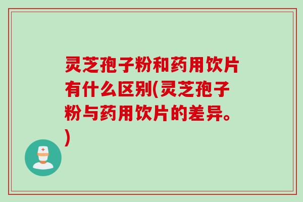 灵芝孢子粉和药用饮片有什么区别(灵芝孢子粉与药用饮片的差异。)