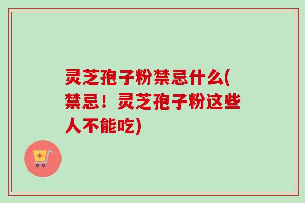 灵芝孢子粉禁忌什么(禁忌！灵芝孢子粉这些人不能吃)