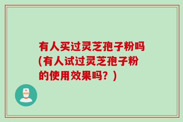 有人买过灵芝孢子粉吗(有人试过灵芝孢子粉的使用效果吗？)