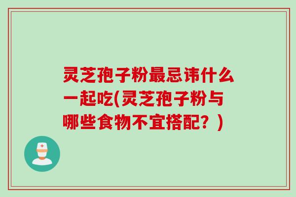 灵芝孢子粉最忌讳什么一起吃(灵芝孢子粉与哪些食物不宜搭配？)