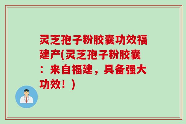 灵芝孢子粉胶囊功效福建产(灵芝孢子粉胶囊：来自福建，具备强大功效！)