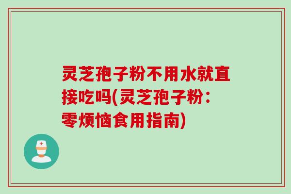灵芝孢子粉不用水就直接吃吗(灵芝孢子粉:零烦恼食用指南) 灵芝孢子粉不用水就直接吃吗(灵芝孢子粉:零烦恼食用指南)