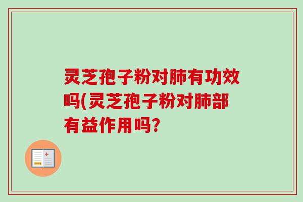 灵芝孢子粉对肺有功效吗(灵芝孢子粉对肺部有益作用吗？