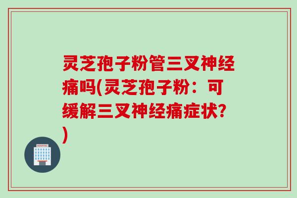 灵芝孢子粉管三叉神经痛吗(灵芝孢子粉：可缓解三叉神经痛症状？)