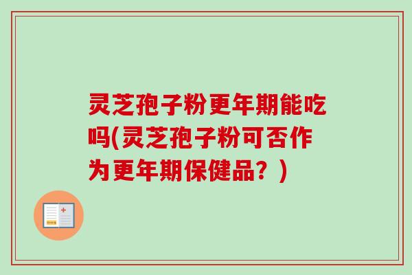 灵芝孢子粉更年期能吃吗(灵芝孢子粉可否作为更年期保健品？)