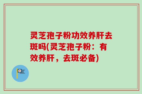 灵芝孢子粉功效养肝去斑吗(灵芝孢子粉：有效养肝，去斑必备)