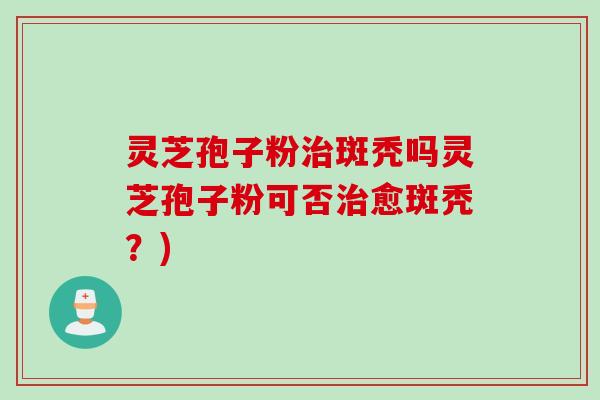 灵芝孢子粉治斑秃吗灵芝孢子粉可否治愈斑秃？)