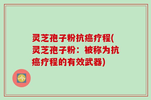灵芝孢子粉抗癌疗程(灵芝孢子粉：被称为抗癌疗程的有效武器)