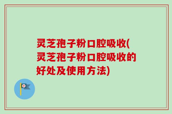 灵芝孢子粉口腔吸收(灵芝孢子粉口腔吸收的好处及使用方法)