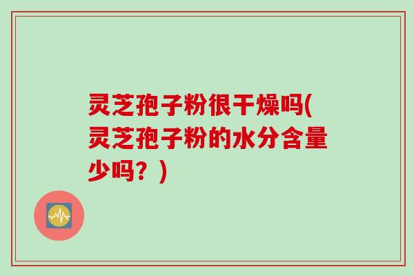 灵芝孢子粉很干燥吗(灵芝孢子粉的水分含量少吗？)