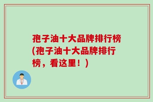孢子油十大品牌排行榜(孢子油十大品牌排行榜，看这里！)