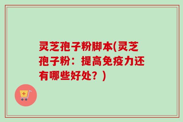 灵芝孢子粉脚本(灵芝孢子粉：提高免疫力还有哪些好处？)