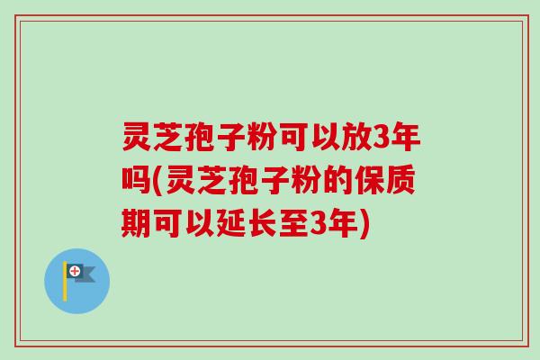 灵芝孢子粉可以放3年吗(灵芝孢子粉的保质期可以延长至3年)