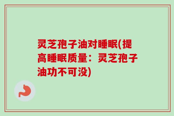 灵芝孢子油对睡眠(提高睡眠质量：灵芝孢子油功不可没)
