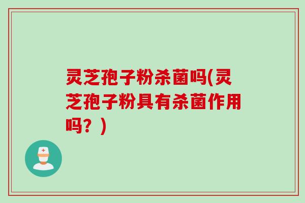 灵芝孢子粉杀菌吗(灵芝孢子粉具有杀菌作用吗？)